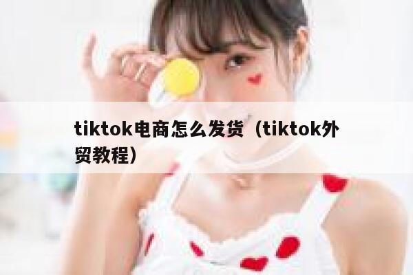 tiktok电商怎么发货（tiktok外贸教程） 第1张