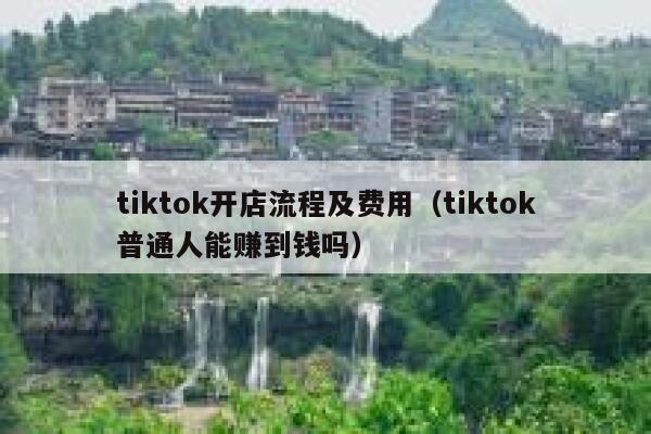tiktok开店流程及费用（tiktok普通人能赚到钱吗） 第1张