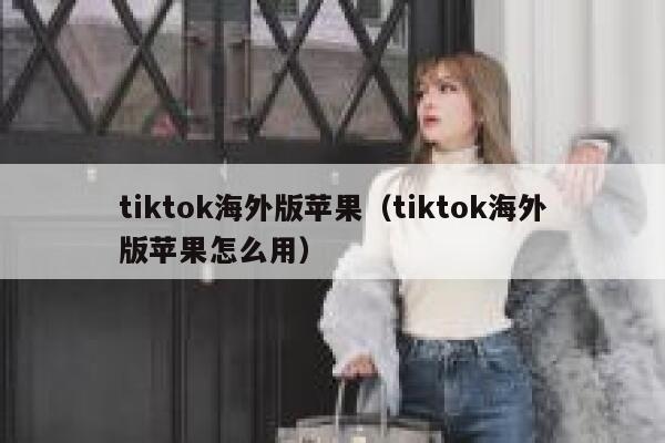 tiktok海外版苹果（tiktok海外版苹果怎么用） 第1张