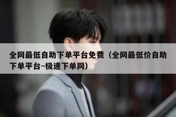 全网最低自助下单平台免费（全网最低价自助下单平台~极速下单网） 第1张