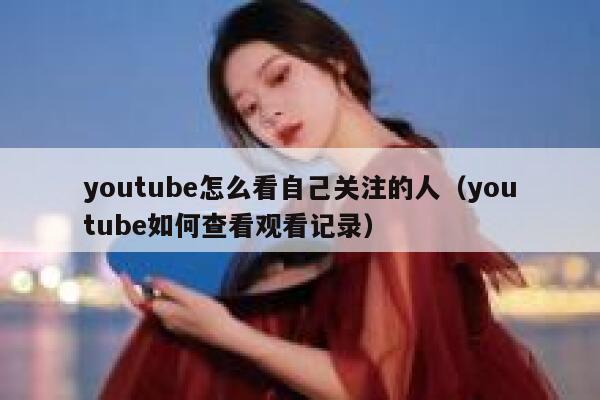 youtube怎么看自己关注的人（youtube如何查看观看记录） 第1张