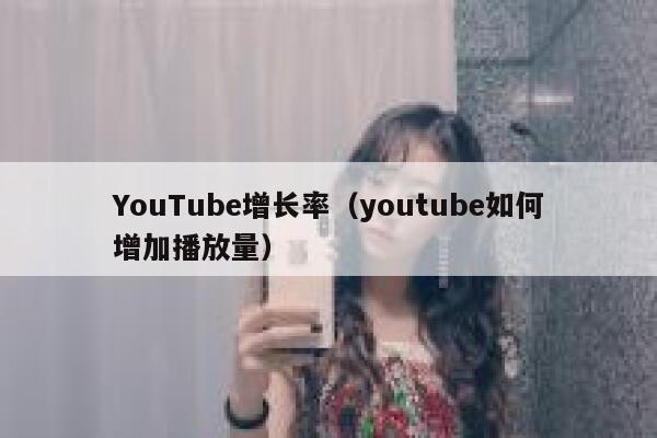 YouTube增长率（youtube如何增加播放量） 第1张