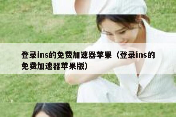 登录ins的免费加速器苹果（登录ins的免费加速器苹果版） 第1张