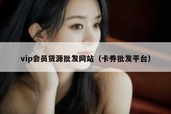 vip会员货源批发网站（卡券批发平台） 第1张
