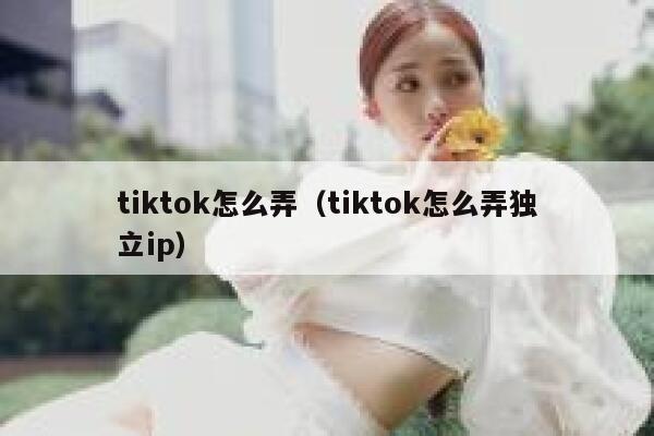 tiktok怎么弄（tiktok怎么弄独立ip） 第1张