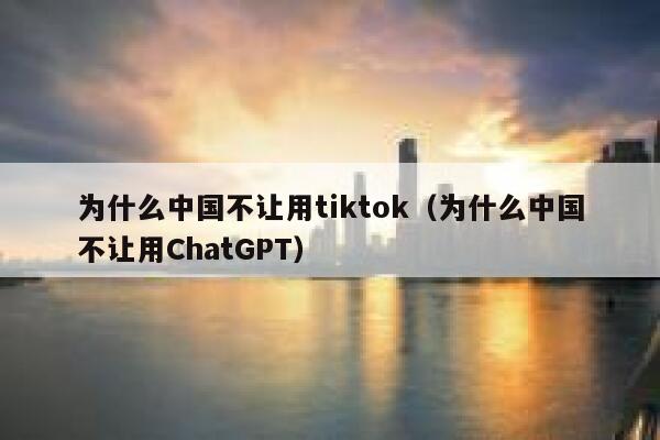 为什么中国不让用tiktok（为什么中国不让用ChatGPT） 第1张