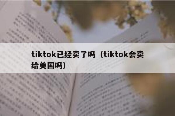 tiktok已经卖了吗（tiktok会卖给美国吗） 第1张