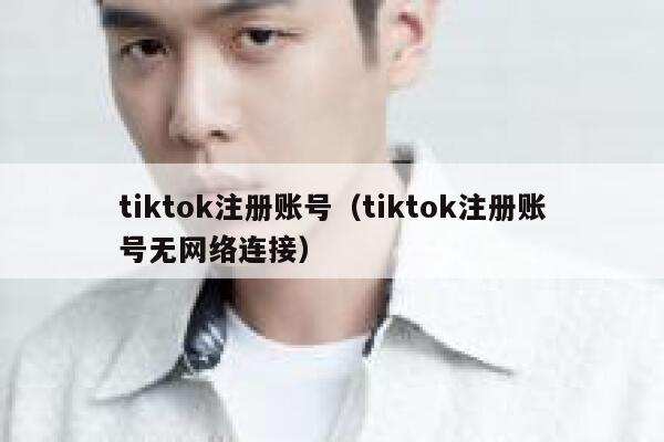 tiktok注册账号（tiktok注册账号无网络连接） 第1张
