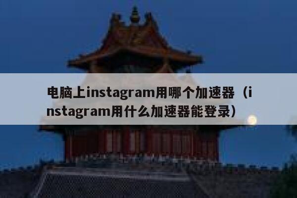 电脑上instagram用哪个加速器（instagram用什么加速器能登录） 第1张