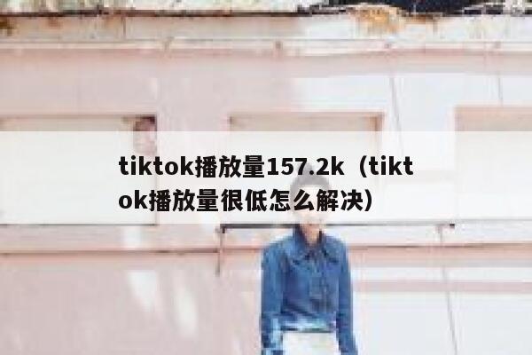 tiktok播放量157.2k（tiktok播放量很低怎么解决） 第1张
