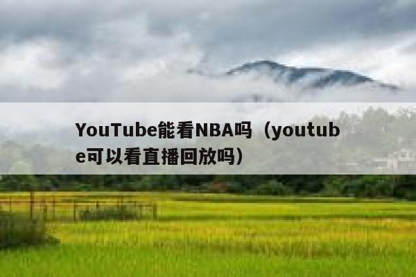 YouTube能看NBA吗（youtube可以看直播回放吗） 第1张