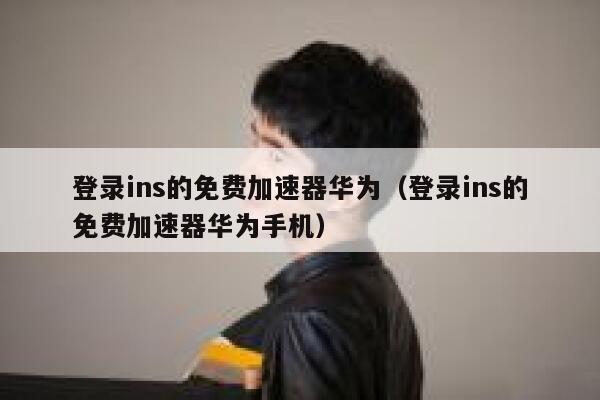 登录ins的免费加速器华为（登录ins的免费加速器华为手机） 第1张