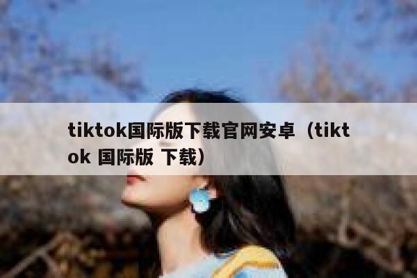 tiktok国际版下载官网安卓（tiktok 国际版 下载） 第1张