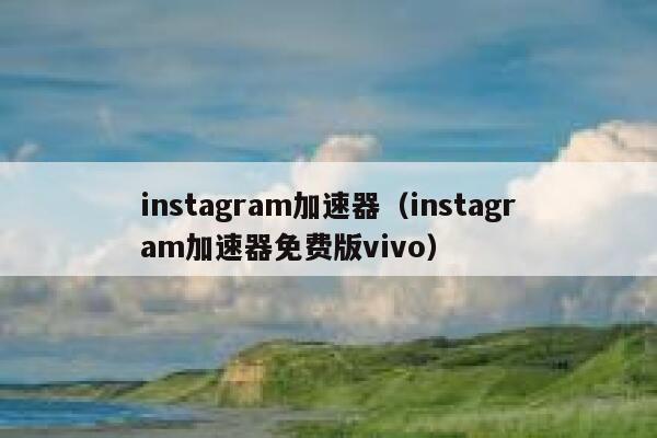 instagram加速器（instagram加速器免费版vivo） 第1张