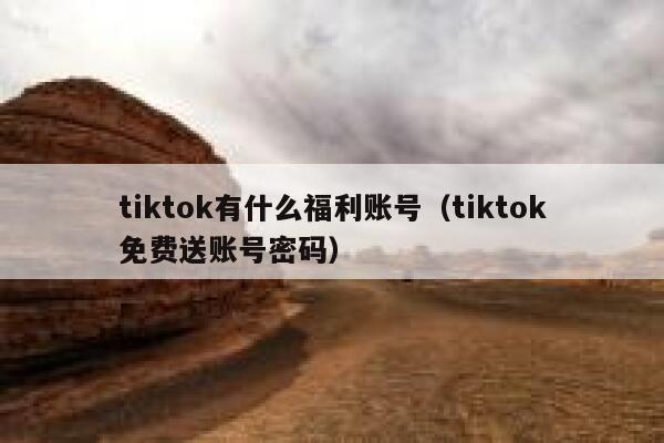 tiktok有什么福利账号（tiktok免费送账号密码） 第1张