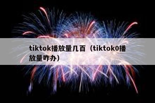 tiktok播放量几百（tiktok0播放量咋办） 第1张
