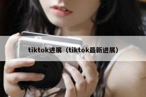 tiktok进展（tiktok最新进展） 第1张