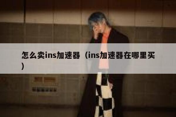 怎么卖ins加速器（ins加速器在哪里买） 第1张