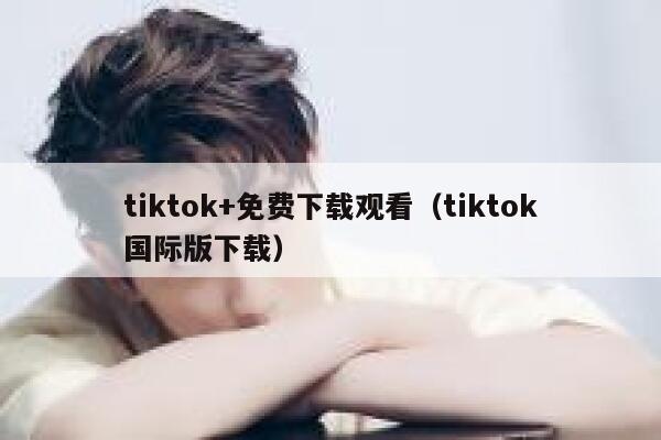 tiktok+免费下载观看（tiktok国际版下载） 第1张