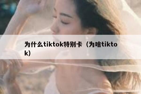 为什么tiktok特别卡（为啥tiktok） 第1张