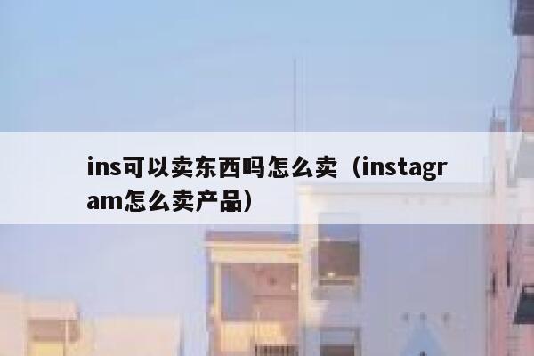 ins可以卖东西吗怎么卖（instagram怎么卖产品） 第1张