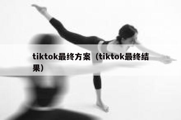 tiktok最终方案（tiktok最终结果） 第1张