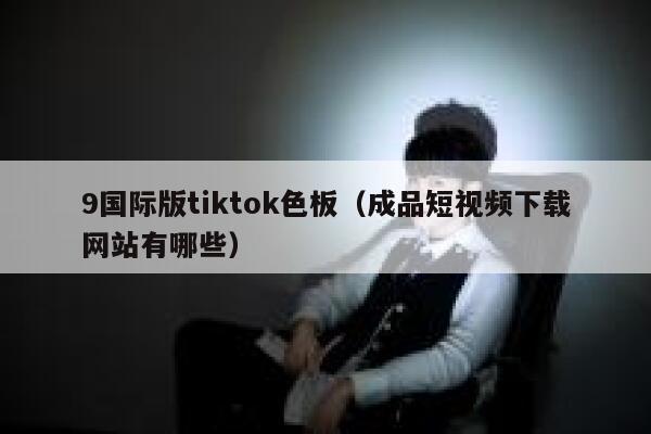 9国际版tiktok色板（成品短视频下载网站有哪些） 第1张