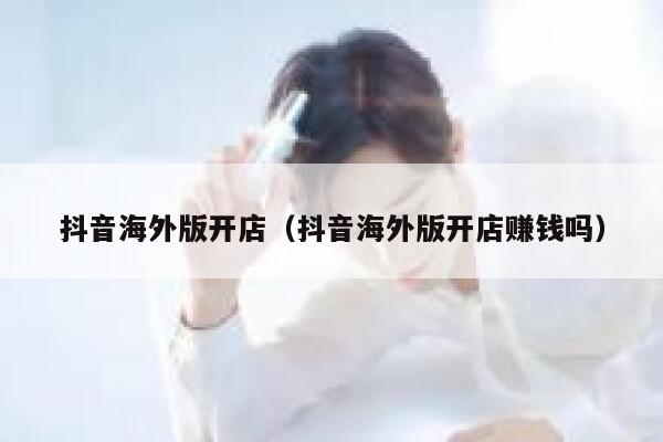 抖音海外版开店（抖音海外版开店赚钱吗） 第1张