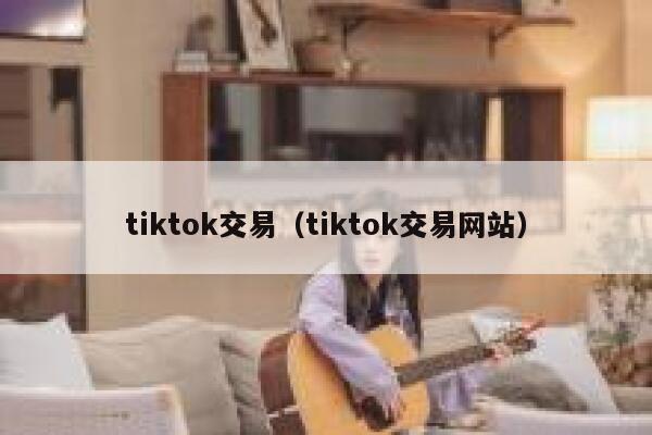 tiktok交易（tiktok交易网站） 第1张