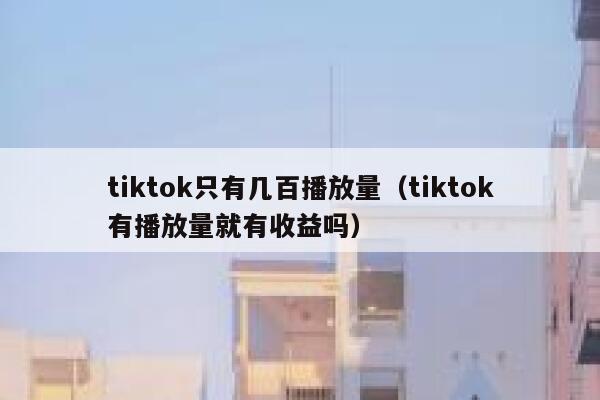tiktok只有几百播放量（tiktok有播放量就有收益吗） 第1张