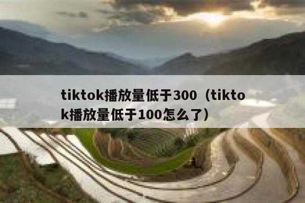 tiktok播放量低于300（tiktok播放量低于100怎么了） 第1张