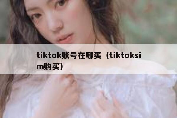 tiktok账号在哪买（tiktoksim购买） 第1张
