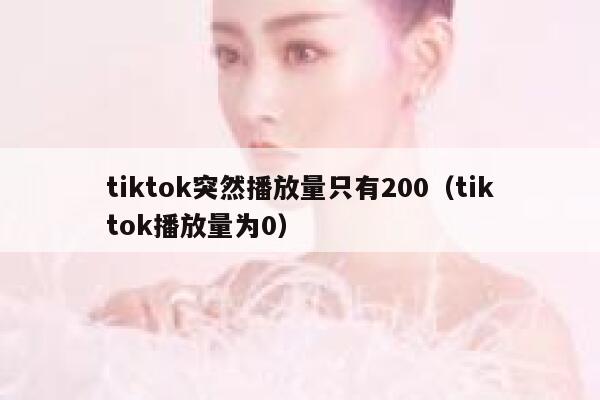 tiktok突然播放量只有200（tiktok播放量为0） 第1张