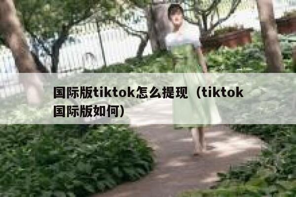 国际版tiktok怎么提现（tiktok国际版如何） 第1张