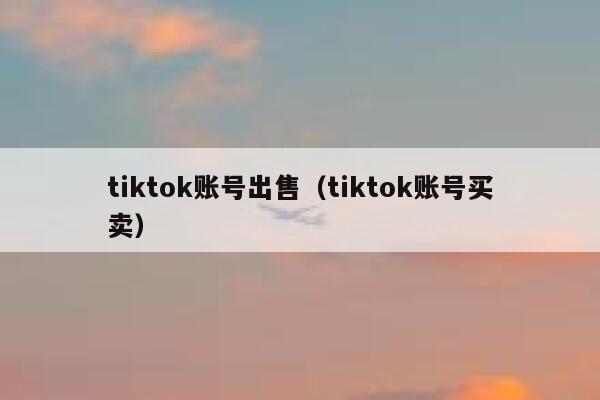 tiktok账号出售(tiktok账号买卖) 第1张 tiktok账号出售(tiktok账号买卖) 第1张