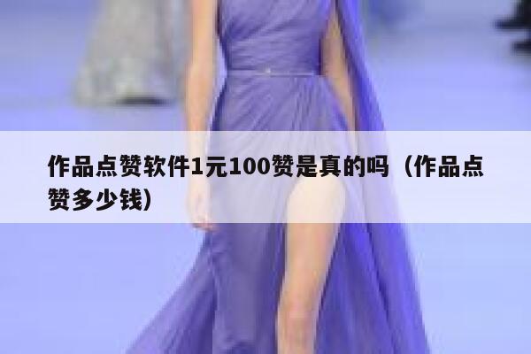作品点赞软件1元100赞是真的吗（作品点赞多少钱） 第1张
