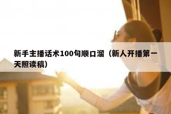 新手主播话术100句顺口溜（新人开播第一天照读稿） 第1张