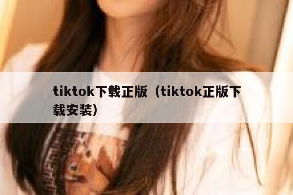 tiktok下载正版（tiktok正版下载安装） 第1张