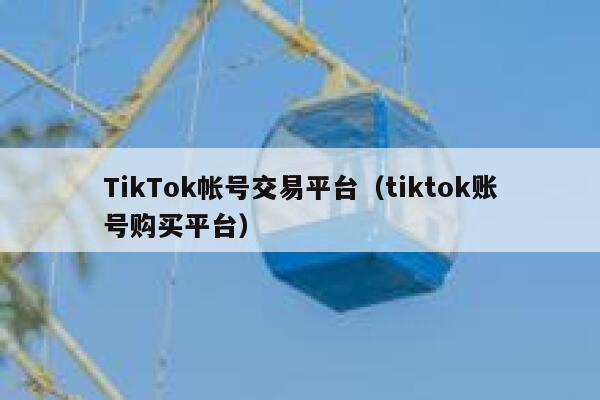 TikTok帐号交易平台（tiktok账号购买平台） 第1张