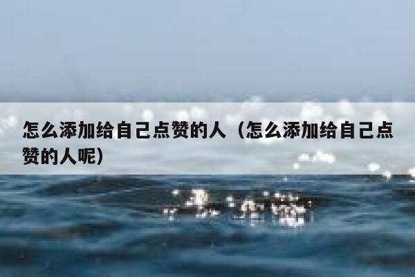 怎么添加给自己点赞的人（怎么添加给自己点赞的人呢） 第1张