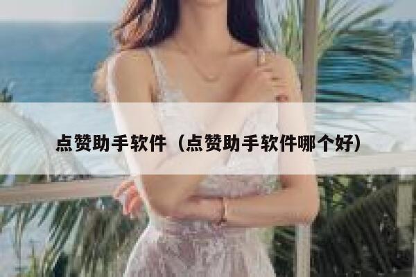 点赞助手软件（点赞助手软件哪个好） 第1张
