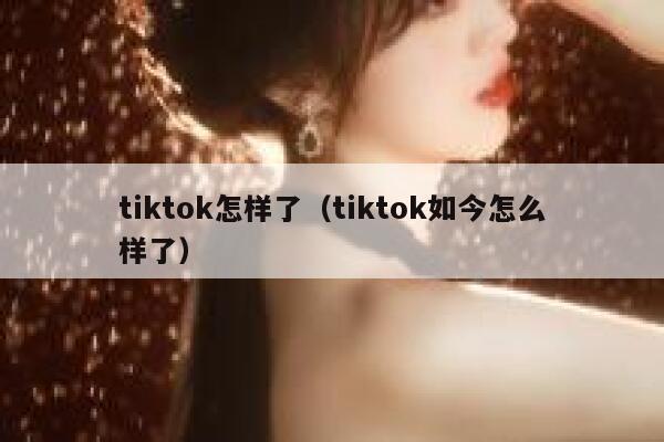 tiktok怎样了（tiktok如今怎么样了） 第1张