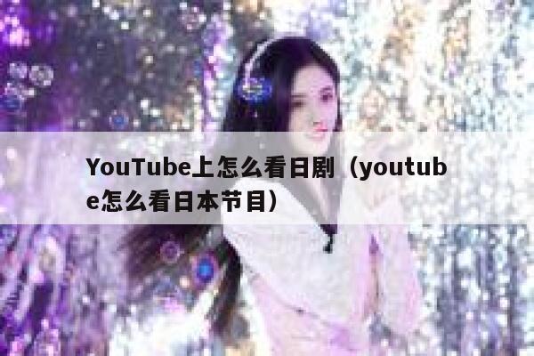 YouTube上怎么看日剧（youtube怎么看日本节目） 第1张
