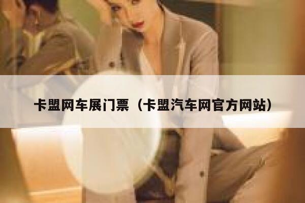 卡盟网车展门票（卡盟汽车网官方网站） 第1张