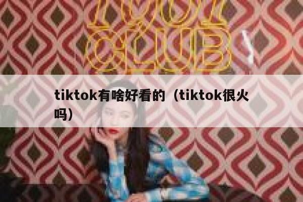 tiktok有啥好看的（tiktok很火吗） 第1张