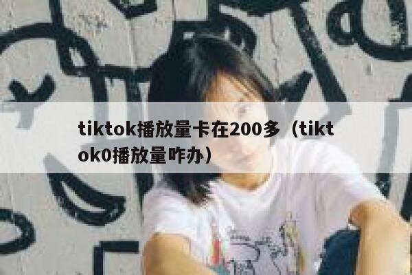 tiktok播放量卡在200多(tiktok0播放量咋办) 第1张 tiktok播放量卡在200多(tiktok0播放量咋办) 第1张