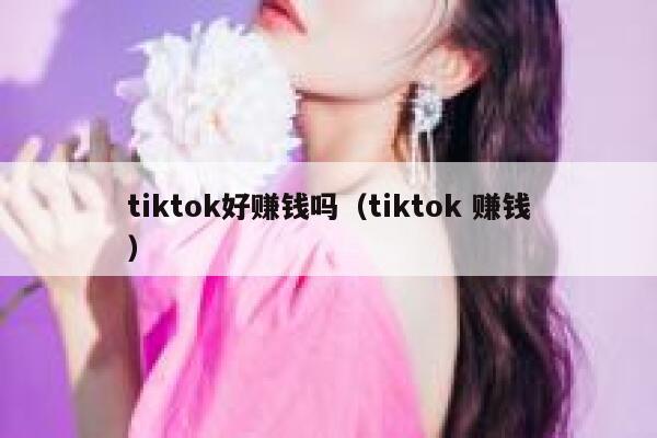 tiktok好赚钱吗（tiktok 赚钱） 第1张