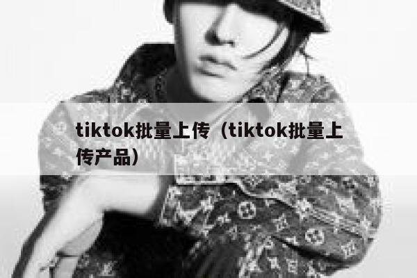 tiktok批量上传（tiktok批量上传产品） 第1张