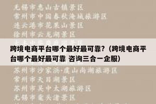 跨境电商平台哪个最好最可靠?（跨境电商平台哪个最好最可靠 咨询三合一企服） 第1张