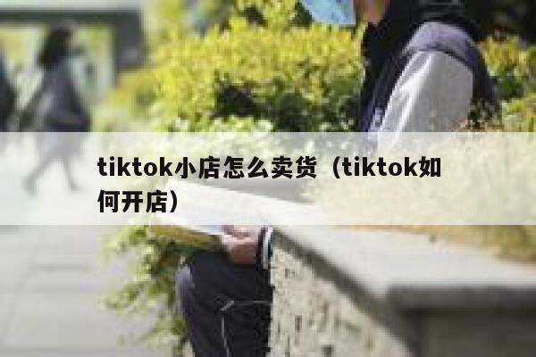 tiktok小店怎么卖货（tiktok如何开店） 第1张